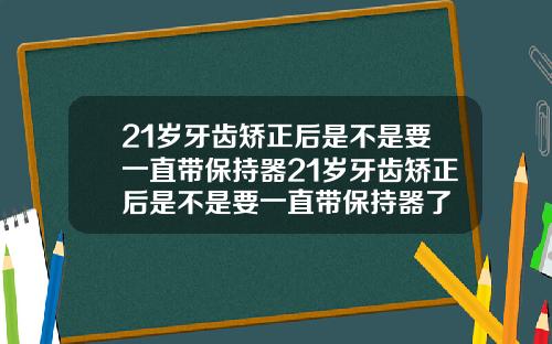21岁牙齿矫正后是不是要一直带保持器21岁牙齿矫正后是不是要一直带保持器了