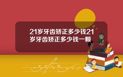 21岁牙齿矫正多少钱21岁牙齿矫正多少钱一颗