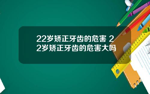 22岁矫正牙齿的危害 22岁矫正牙齿的危害大吗