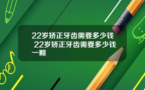 22岁矫正牙齿需要多少钱 22岁矫正牙齿需要多少钱一颗