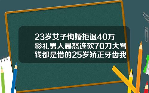 23岁女子悔婚拒退40万彩礼男人暴怒连砍70刀大骂钱都是借的25岁矫正牙齿我后悔了