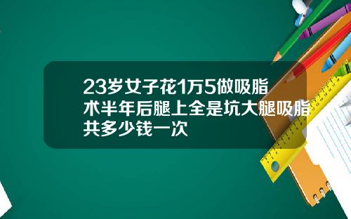 23岁女子花1万5做吸脂术半年后腿上全是坑大腿吸脂共多少钱一次