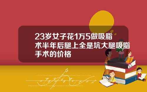23岁女子花1万5做吸脂术半年后腿上全是坑大腿吸脂手术的价格
