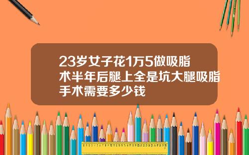 23岁女子花1万5做吸脂术半年后腿上全是坑大腿吸脂手术需要多少钱