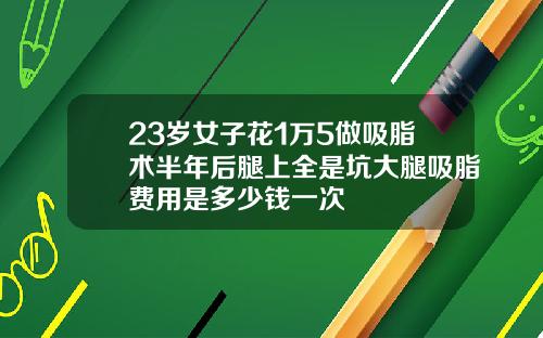 23岁女子花1万5做吸脂术半年后腿上全是坑大腿吸脂费用是多少钱一次