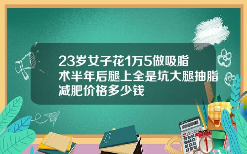 23岁女子花1万5做吸脂术半年后腿上全是坑大腿抽脂减肥价格多少钱