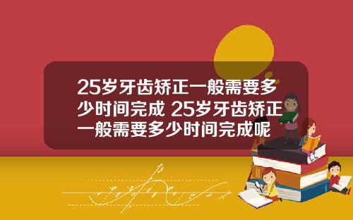 25岁牙齿矫正一般需要多少时间完成 25岁牙齿矫正一般需要多少时间完成呢