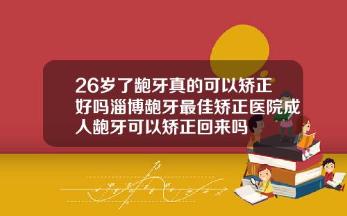 26岁了龅牙真的可以矫正好吗淄博龅牙最佳矫正医院成人龅牙可以矫正回来吗