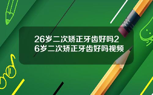 26岁二次矫正牙齿好吗26岁二次矫正牙齿好吗视频
