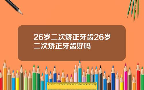 26岁二次矫正牙齿26岁二次矫正牙齿好吗