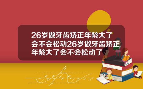 26岁做牙齿矫正年龄大了会不会松动26岁做牙齿矫正年龄大了会不会松动了