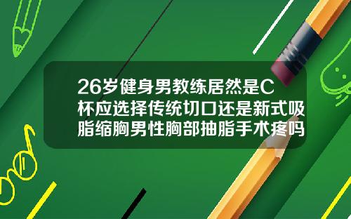26岁健身男教练居然是C杯应选择传统切口还是新式吸脂缩胸男性胸部抽脂手术疼吗多少钱