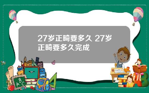 27岁正畸要多久 27岁正畸要多久完成