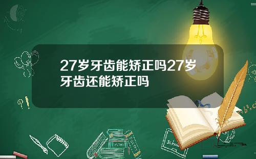27岁牙齿能矫正吗27岁牙齿还能矫正吗