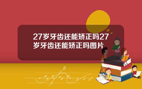27岁牙齿还能矫正吗27岁牙齿还能矫正吗图片