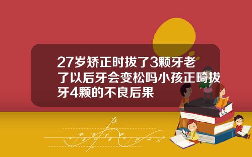 27岁矫正时拔了3颗牙老了以后牙会变松吗小孩正畸拔牙4颗的不良后果