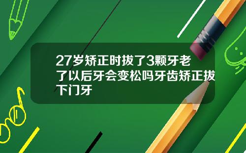 27岁矫正时拔了3颗牙老了以后牙会变松吗牙齿矫正拔下门牙