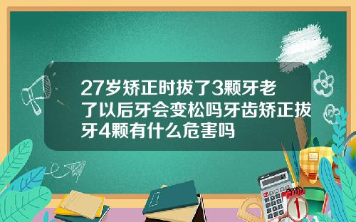 27岁矫正时拔了3颗牙老了以后牙会变松吗牙齿矫正拔牙4颗有什么危害吗