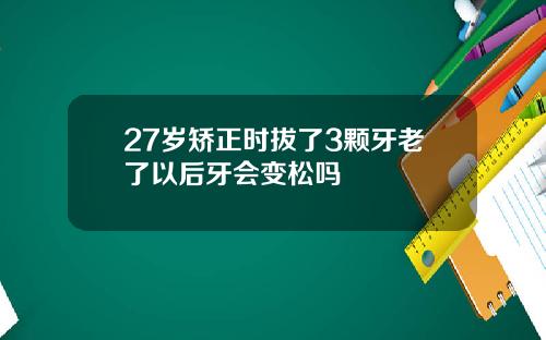 27岁矫正时拔了3颗牙老了以后牙会变松吗