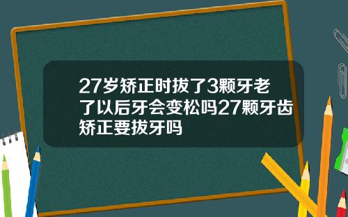 27岁矫正时拔了3颗牙老了以后牙会变松吗27颗牙齿矫正要拔牙吗