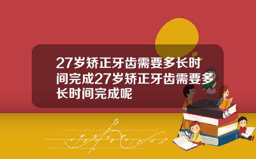 27岁矫正牙齿需要多长时间完成27岁矫正牙齿需要多长时间完成呢