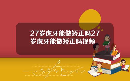 27岁虎牙能做矫正吗27岁虎牙能做矫正吗视频