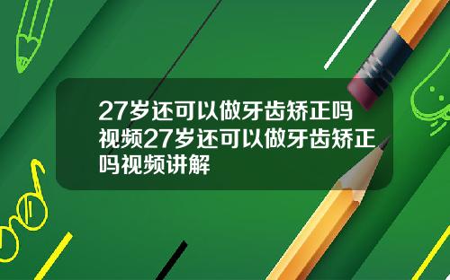 27岁还可以做牙齿矫正吗视频27岁还可以做牙齿矫正吗视频讲解