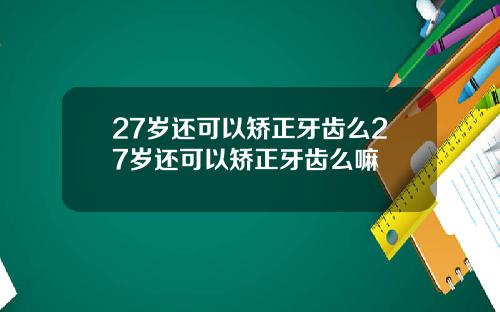 27岁还可以矫正牙齿么27岁还可以矫正牙齿么嘛