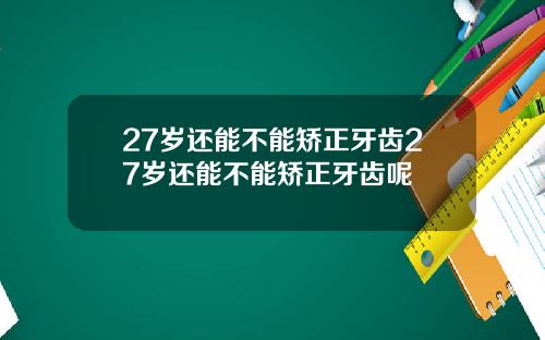 27岁还能不能矫正牙齿27岁还能不能矫正牙齿呢