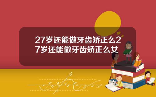 27岁还能做牙齿矫正么27岁还能做牙齿矫正么女