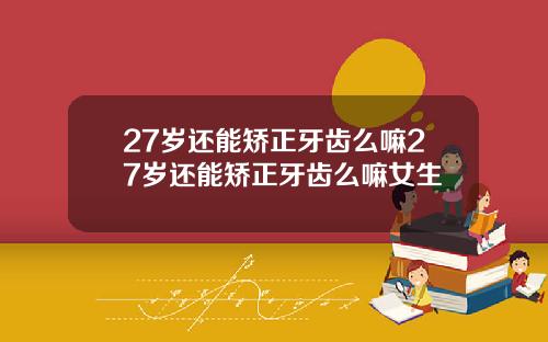 27岁还能矫正牙齿么嘛27岁还能矫正牙齿么嘛女生