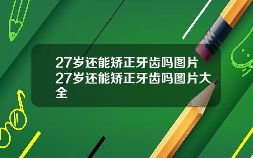 27岁还能矫正牙齿吗图片27岁还能矫正牙齿吗图片大全