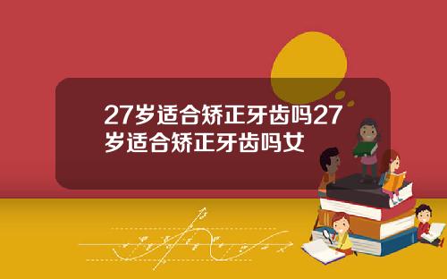 27岁适合矫正牙齿吗27岁适合矫正牙齿吗女