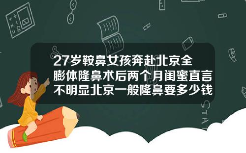 27岁鞍鼻女孩奔赴北京全膨体隆鼻术后两个月闺蜜直言不明显北京一般隆鼻要多少钱