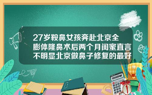 27岁鞍鼻女孩奔赴北京全膨体隆鼻术后两个月闺蜜直言不明显北京做鼻子修复的最好的医生