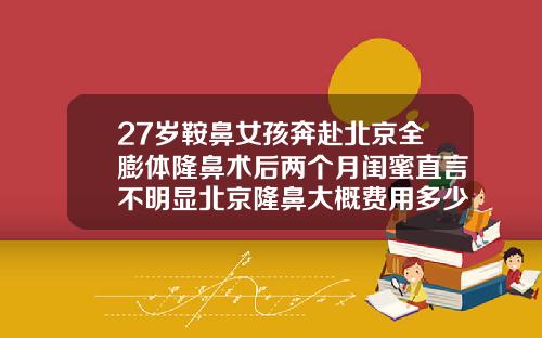 27岁鞍鼻女孩奔赴北京全膨体隆鼻术后两个月闺蜜直言不明显北京隆鼻大概费用多少钱