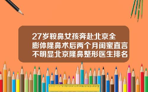 27岁鞍鼻女孩奔赴北京全膨体隆鼻术后两个月闺蜜直言不明显北京隆鼻整形医生排名