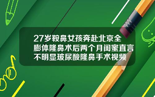 27岁鞍鼻女孩奔赴北京全膨体隆鼻术后两个月闺蜜直言不明显玻尿酸隆鼻手术视频