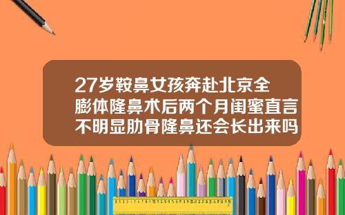 27岁鞍鼻女孩奔赴北京全膨体隆鼻术后两个月闺蜜直言不明显肋骨隆鼻还会长出来吗女生
