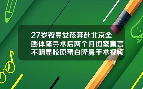 27岁鞍鼻女孩奔赴北京全膨体隆鼻术后两个月闺蜜直言不明显胶原蛋白隆鼻手术视频