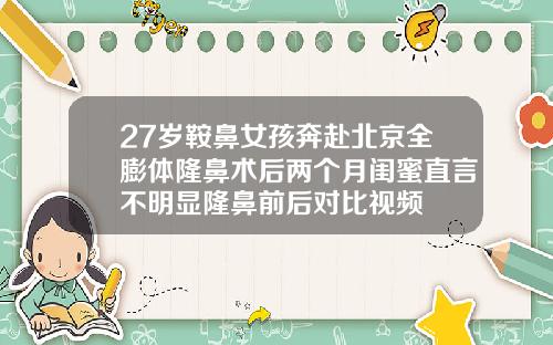 27岁鞍鼻女孩奔赴北京全膨体隆鼻术后两个月闺蜜直言不明显隆鼻前后对比视频