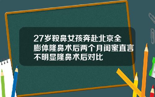 27岁鞍鼻女孩奔赴北京全膨体隆鼻术后两个月闺蜜直言不明显隆鼻术后对比