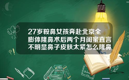 27岁鞍鼻女孩奔赴北京全膨体隆鼻术后两个月闺蜜直言不明显鼻子皮肤太紧怎么隆鼻视频