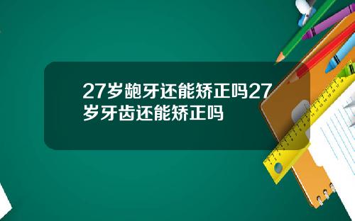 27岁龅牙还能矫正吗27岁牙齿还能矫正吗