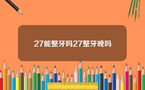 27能整牙吗27整牙晚吗