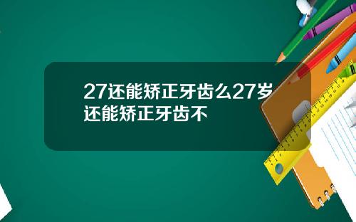 27还能矫正牙齿么27岁还能矫正牙齿不