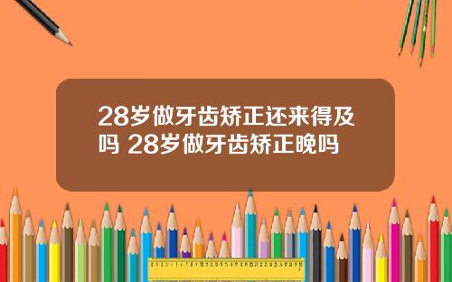 28岁做牙齿矫正还来得及吗 28岁做牙齿矫正晚吗