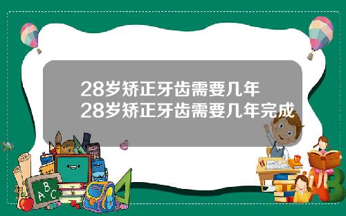 28岁矫正牙齿需要几年 28岁矫正牙齿需要几年完成