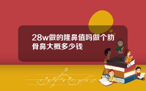 28w做的隆鼻值吗做个肋骨鼻大概多少钱
