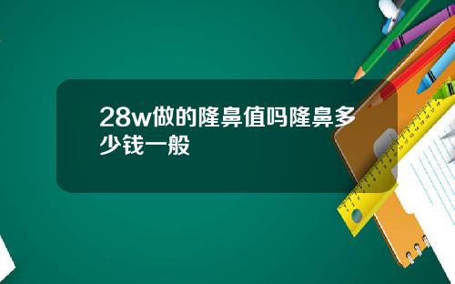 28w做的隆鼻值吗隆鼻多少钱一般
